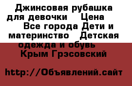 Джинсовая рубашка для девочки. › Цена ­ 600 - Все города Дети и материнство » Детская одежда и обувь   . Крым,Грэсовский